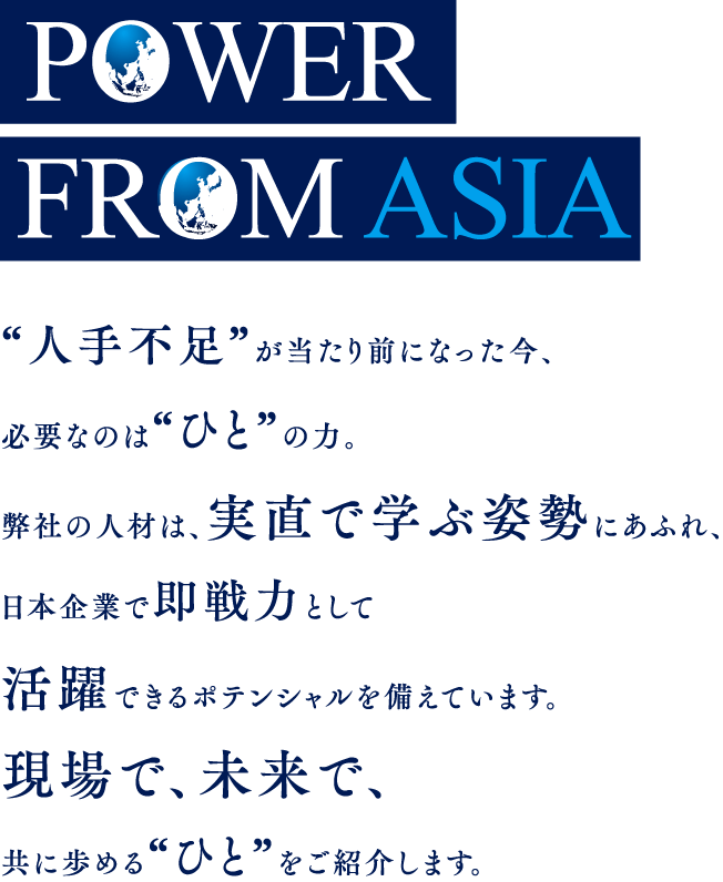 “人手不足”が当たり前になった今、必要なのは“ひと”の力。弊社の人材は、実直で学ぶ姿勢にあふれ、日本企業で即戦力として活躍できるポテンシャルを備えています。現場で、未来で、共に歩める“ひと”をご紹介します。